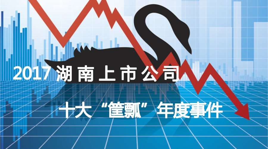 就怕董事长“不懂事”,盘点2017湖南上市公司十大“筐瓢”事件