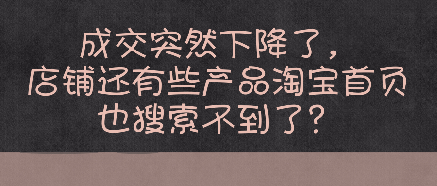 成交突然下降了，店铺还有些产品淘宝首页也搜索不到了？
