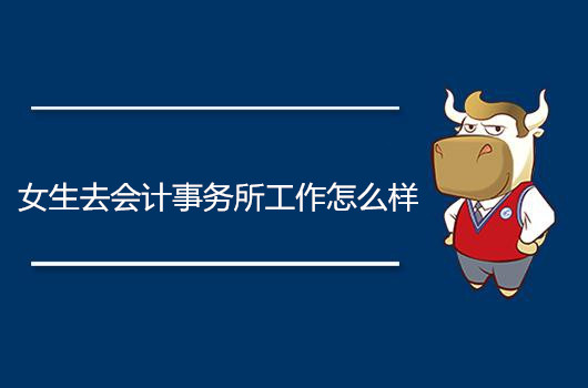 女生去会计工作怎么样,女生会计事务所的出路