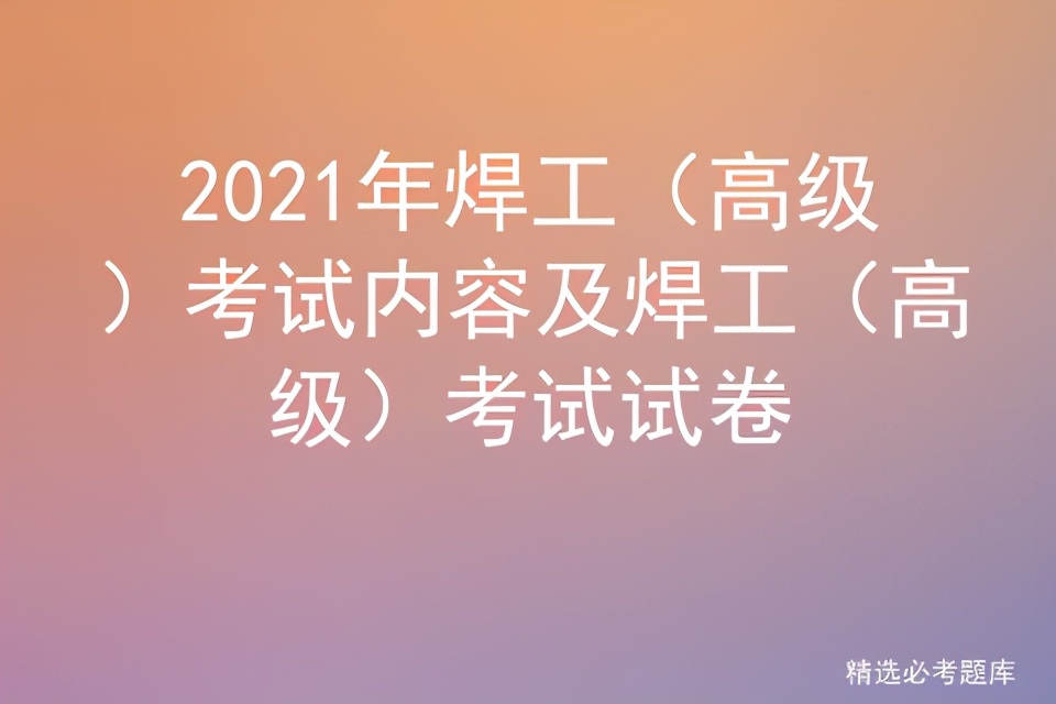 2021年高级焊工考试题及答案,2019高级焊工考试题库