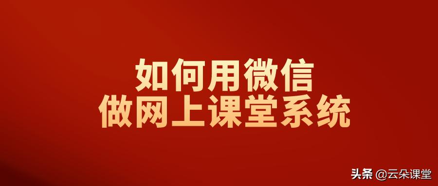 如何用微信做网上教学软件,微信直播课堂教学系统