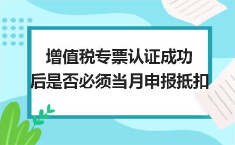 当月认证的发票必须当月抵扣吗,增值税专票什么时候抵扣和认证