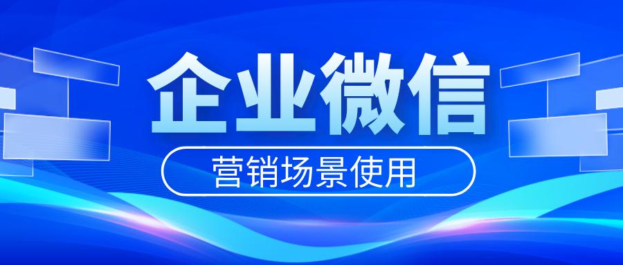 企业微信营销客户,企业微信实现客户精细化营销管理