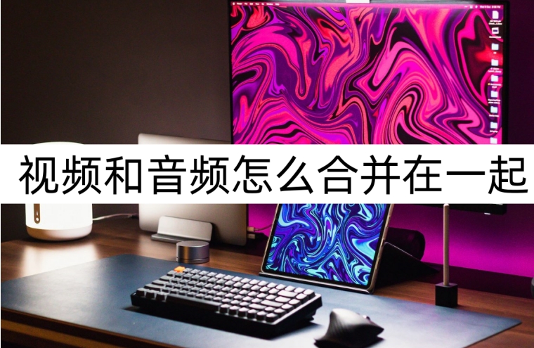 两个分频视频怎么合并一起,视频和音效怎么转化成一块