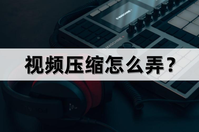 视频压缩怎么弄？试试这个工具吧