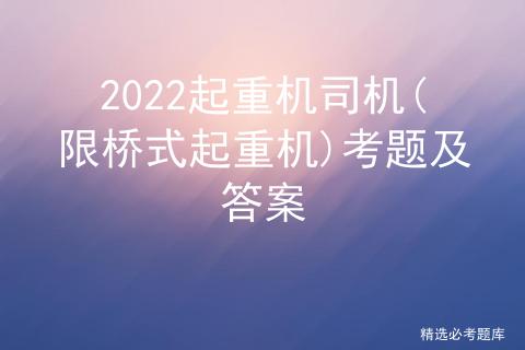 桥式起重机考试试题及答案,起重机司机限流式起重机考试内容