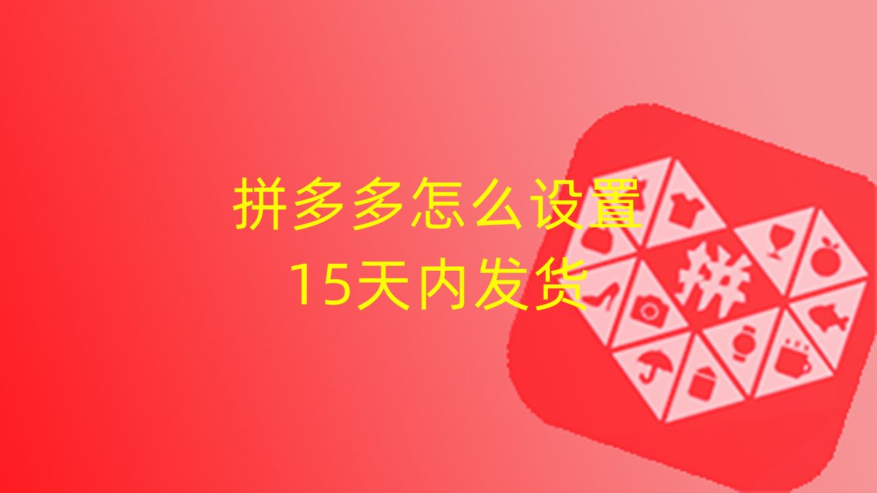 拼多多怎么设置7天内发货,拼多多怎么设置15天内发货
