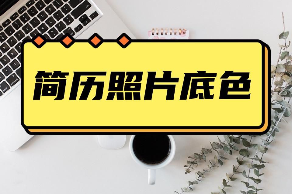 简历上的照片用什么底色最好,简历照片的颜色要求