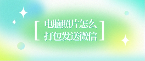 电脑微信怎么打包发图片,电脑照片怎么打包发送