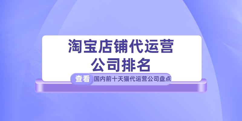 淘宝店铺代运营公司排名,国内前十天猫代运营公司盘点